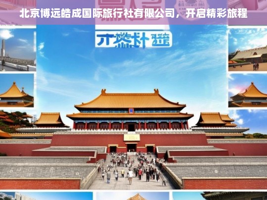 北京博远皓成国际旅行社有限公司，开启精彩旅程，北京博远皓成国际旅行社有限公司——开启精彩之旅