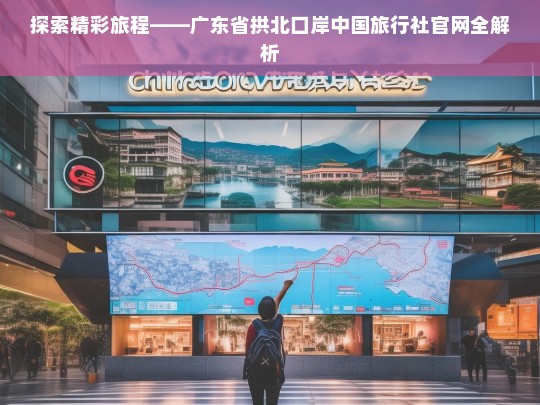 探索精彩旅程——广东省拱北口岸中国旅行社官网全解析，广东省拱北口岸中国旅行社官网解析