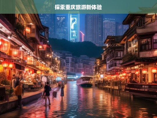 探索重庆旅游新体验，探索重庆旅游的全新体验之旅