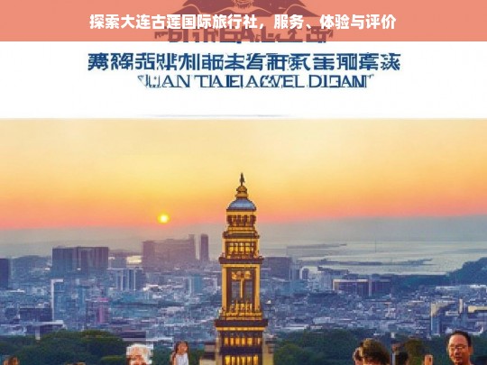 探索大连古莲国际旅行社，服务、体验与评价，大连古莲国际旅行社探索，服务、体验与评价