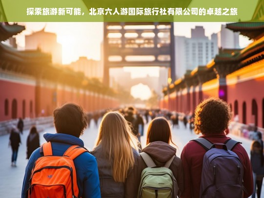 探索旅游新可能，北京六人游国际旅行社有限公司的卓越之旅，北京六人游国际旅行社，探索旅游新可能的卓越之旅