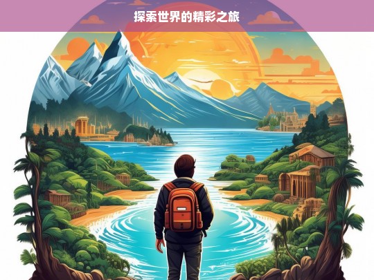 探索世界的精彩之旅，探索世界，开启精彩之旅