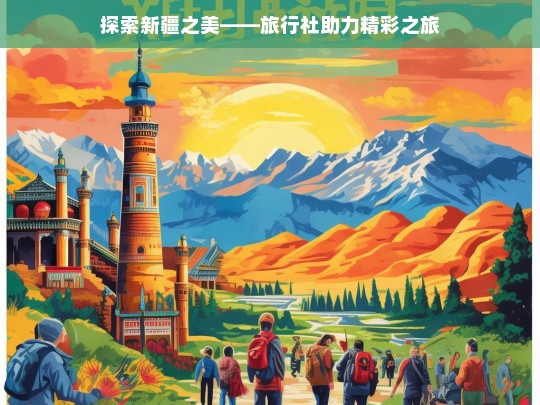 探索新疆之美——旅行社助力精彩之旅，新疆之旅，旅行社成就精彩探索