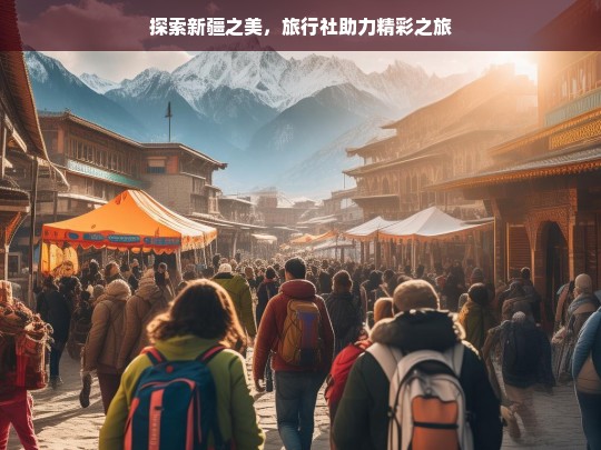 探索新疆之美，旅行社助力精彩之旅，新疆精彩之旅，旅行社助力探索之美