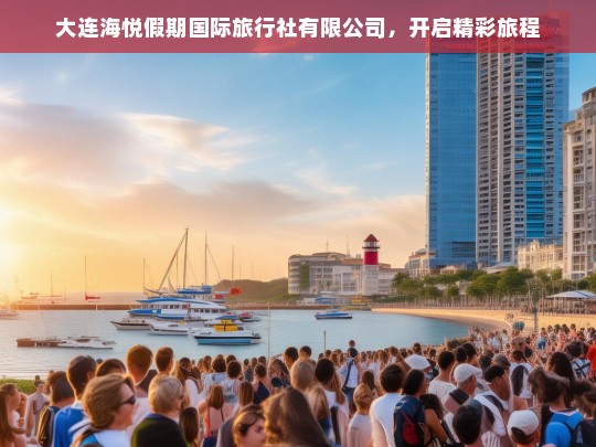 大连海悦假期国际旅行社有限公司，开启精彩旅程，大连海悦假期国际旅行社，开启精彩旅程