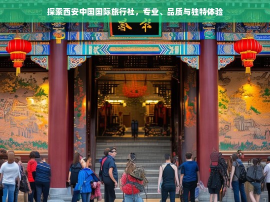 探索西安中国国际旅行社，专业、品质与独特体验，西安中国国际旅行社，专业、品质与独特体验探索