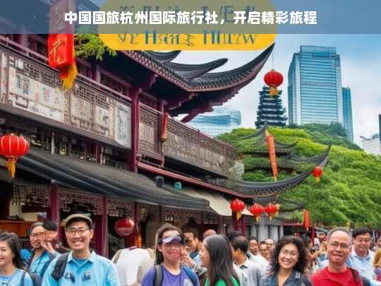 中国国旅杭州国际旅行社，开启精彩旅程，中国国旅杭州国际旅行社，精彩旅程由此开启