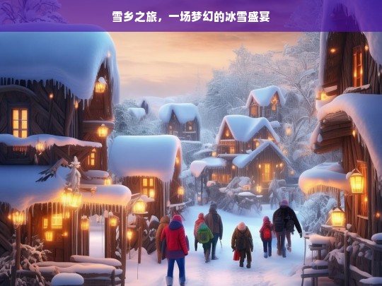 雪乡之旅，一场梦幻的冰雪盛宴，雪乡之旅，冰雪盛宴