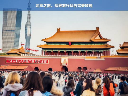 北京之旅，探寻旅行社的完美攻略，北京之旅旅行社攻略