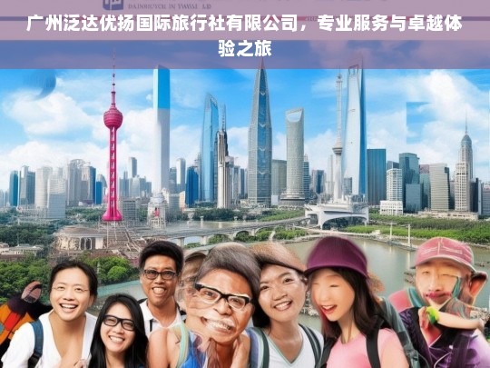 广州泛达优扬国际旅行社有限公司，专业服务与卓越体验之旅，广州泛达优扬国际旅行社，专业服务成就卓越体验之旅