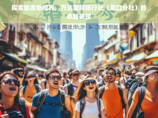 探索旅游新视界，万达国际旅行社（周口分社）的卓越表现，万达国际旅行社（周口分社），探索旅游新视界的卓越引领者