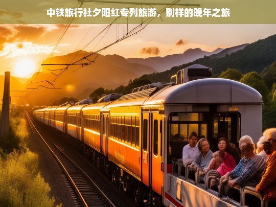 中铁旅行社夕阳红专列旅游，别样的晚年之旅，中铁旅行社夕阳红专列旅游，别样晚年之旅