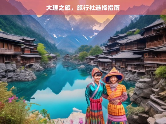 大理之旅，旅行社选择指南，大理之旅旅行社挑选攻略