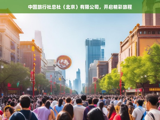 中国旅行社总社（北京）有限公司，开启精彩旅程，中国旅行社总社（北京）有限公司，开启精彩旅程之旅