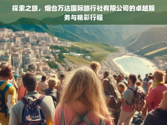 探索之旅，烟台万达国际旅行社有限公司的卓越服务与精彩行程，烟台万达国际旅行社，探索之旅与卓越服务