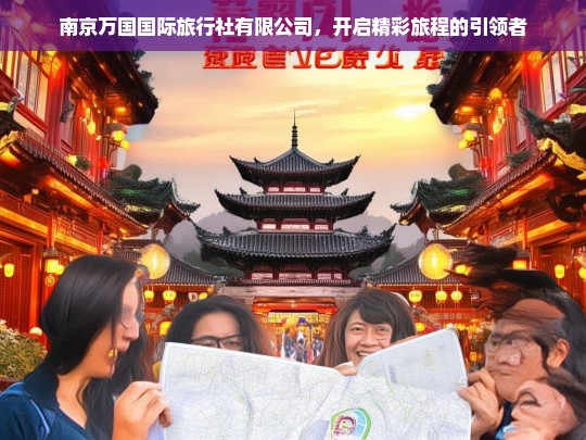 南京万国国际旅行社有限公司，开启精彩旅程的引领者，南京万国国际旅行社，精彩旅程的引领者