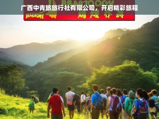 广西中青旅旅行社有限公司，开启精彩旅程，广西中青旅，开启精彩旅程的引领者