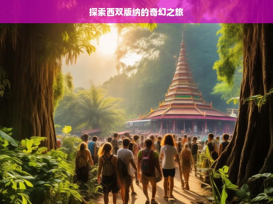 探索西双版纳的奇幻之旅，西双版纳奇幻之旅探索