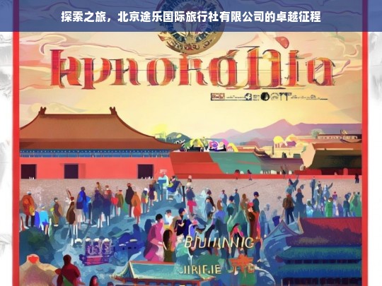 探索之旅，北京途乐国际旅行社有限公司的卓越征程，北京途乐国际旅行社有限公司的探索卓越征程