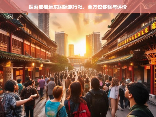 探索成都远东国际旅行社，全方位体验与评价，成都远东国际旅行社探索与评价