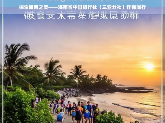 探索海南之美——海南省中国旅行社（三亚分社）伴你同行，探索海南之美，与海南省中国旅行社（三亚分社）同行