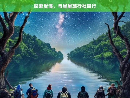 探索贵溪，与星星旅行社同行，贵溪探索之旅，携手星星旅行社