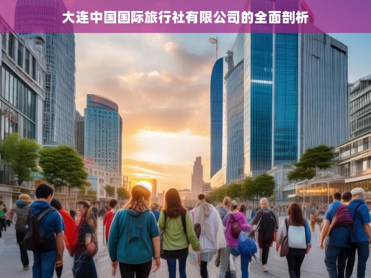 大连中国国际旅行社有限公司的全面剖析，大连中国国际旅行社有限公司剖析