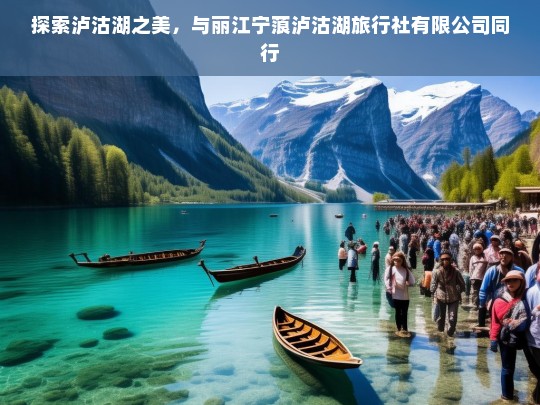 探索泸沽湖之美，与丽江宁蒗泸沽湖旅行社有限公司同行，与丽江宁蒗泸沽湖旅行社有限公司共探泸沽湖之美