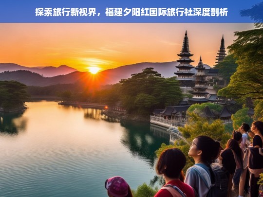 探索旅行新视界，福建夕阳红国际旅行社深度剖析，福建夕阳红国际旅行社，探索旅行新视界之深度剖析