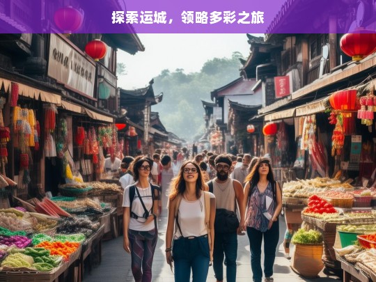 探索运城，领略多彩之旅，运城多彩之旅探索