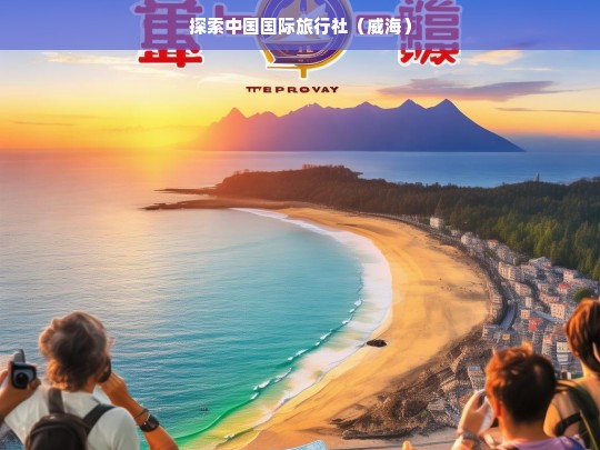 探索中国国际旅行社（威海），中国国际旅行社（威海）探索之旅