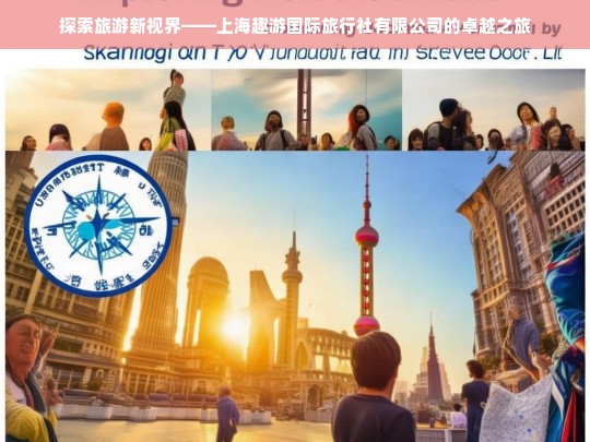 探索旅游新视界——上海趣游国际旅行社有限公司的卓越之旅，上海趣游国际旅行社有限公司，开启卓越旅游新视界之旅