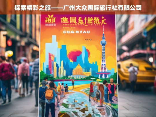 探索精彩之旅——广州大众国际旅行社有限公司，广州大众国际旅行社的精彩探索之旅