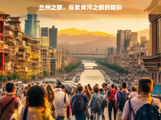 兰州之旅，探索黄河之都的精彩，兰州之旅，探寻黄河之都的魅力