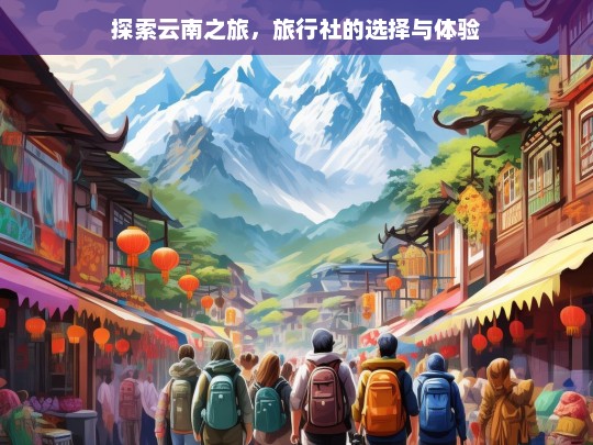 探索云南之旅，旅行社的选择与体验，云南之旅，旅行社选择与体验全探索